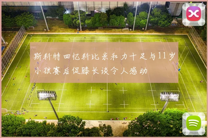 斯科特回忆科比亲和力十足与11岁小孩赛后促膝长谈令人感动